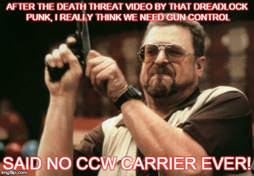 Am I The Only One Around Here | AFTER THE DEATH THREAT VIDEO BY THAT DREADLOCK PUNK, I REALLY THINK WE NEED GUN CONTROL SAID NO CCW CARRIER EVER! | image tagged in memes,am i the only one around here | made w/ Imgflip meme maker