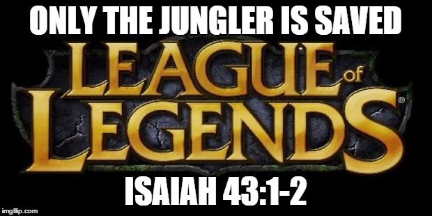 League of legends logo | ONLY THE JUNGLER IS SAVED ISAIAH 43:1-2 | image tagged in league of legends logo | made w/ Imgflip meme maker