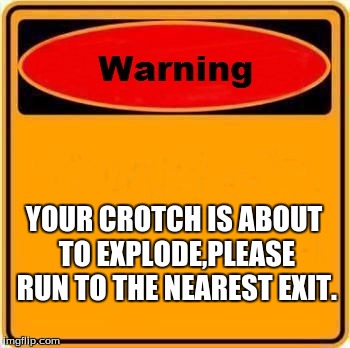 The crotch warning | YOUR CROTCH IS ABOUT TO EXPLODE,PLEASE RUN TO THE NEAREST EXIT. | image tagged in memes,warning sign | made w/ Imgflip meme maker
