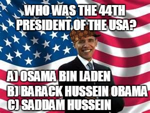 Obama | WHO WAS THE 44TH PRESIDENT OF THE USA? A) OSAMA BIN LADEN B) BARACK HUSSEIN OBAMA C) SADDAM HUSSEIN | image tagged in memes,obama,scumbag | made w/ Imgflip meme maker