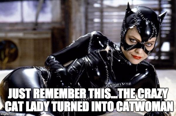 catwoman | JUST REMEMBER THIS...THE CRAZY CAT LADY TURNED INTO CATWOMAN | image tagged in catwoman | made w/ Imgflip meme maker