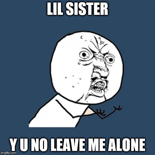 Y U No | LIL SISTER Y U NO LEAVE ME ALONE | image tagged in memes,y u no | made w/ Imgflip meme maker