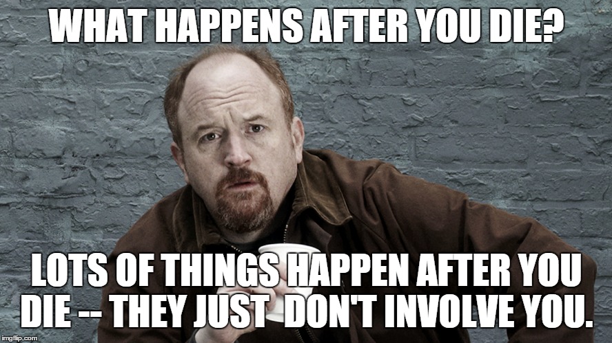 WHAT HAPPENS AFTER YOU DIE? LOTS OF THINGS HAPPEN AFTER YOU DIE -- THEY JUST  DON'T INVOLVE YOU. | image tagged in louis c k | made w/ Imgflip meme maker