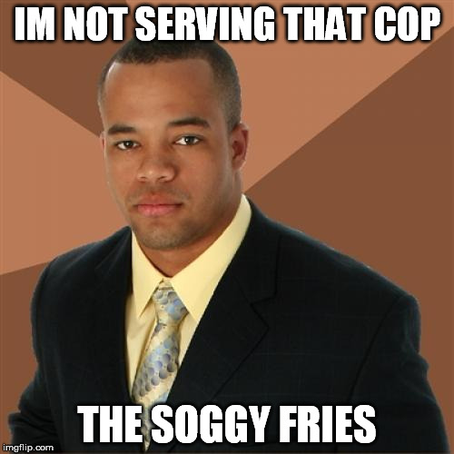 Successful Black Man | IM NOT SERVING THAT COP THE SOGGY FRIES | image tagged in memes,successful black man | made w/ Imgflip meme maker