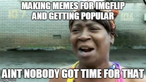 Ain't Nobody Got Time For That Meme | MAKING MEMES FOR IMGFLIP AND GETTING POPULAR AINT NOBODY GOT TIME FOR THAT | image tagged in memes,aint nobody got time for that | made w/ Imgflip meme maker