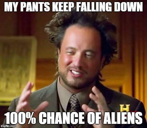 Ancient Aliens Meme | MY PANTS KEEP FALLING DOWN 100% CHANCE OF ALIENS | image tagged in memes,ancient aliens | made w/ Imgflip meme maker