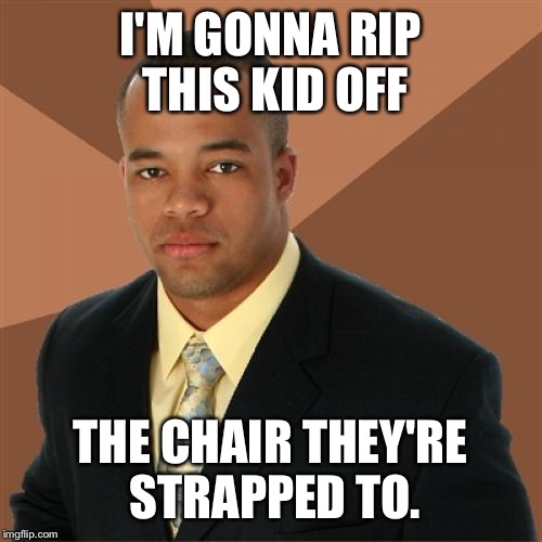 Successful Black Man | I'M GONNA RIP THIS KID OFF THE CHAIR THEY'RE STRAPPED TO. | image tagged in memes,successful black man | made w/ Imgflip meme maker