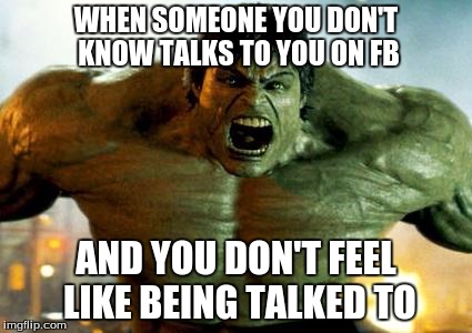 hulk | WHEN SOMEONE YOU DON'T KNOW TALKS TO YOU ON FB AND YOU DON'T FEEL LIKE BEING TALKED TO | image tagged in hulk | made w/ Imgflip meme maker