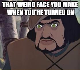 THAT WEIRD FACE YOU MAKE WHEN YOU'RE TURNED ON | image tagged in fffff | made w/ Imgflip meme maker