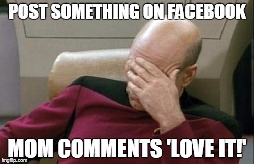 Captain Picard Facepalm | POST SOMETHING ON FACEBOOK MOM COMMENTS 'LOVE IT!' | image tagged in memes,captain picard facepalm | made w/ Imgflip meme maker