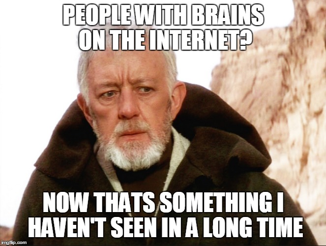 Well Thats New... | PEOPLE WITH BRAINS ON THE INTERNET? NOW THATS SOMETHING I HAVEN'T SEEN IN A LONG TIME | image tagged in obi wan kenobi,that's a cry i've not heard in a long time,holy shit | made w/ Imgflip meme maker