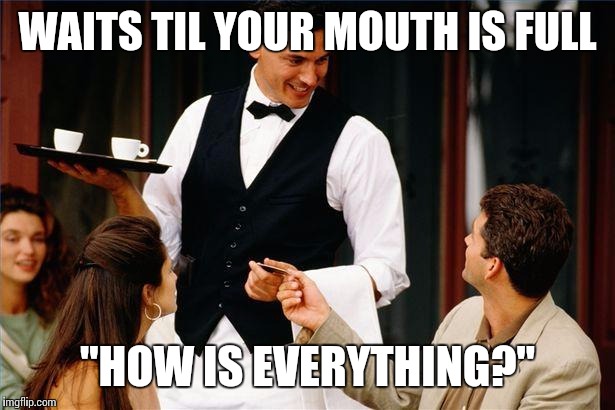 Scumbag waiter | WAITS TIL YOUR MOUTH IS FULL "HOW IS EVERYTHING?" | image tagged in waiter | made w/ Imgflip meme maker