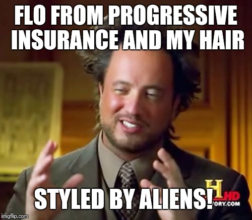 Ancient Aliens Meme | FLO FROM PROGRESSIVE INSURANCE AND MY HAIR STYLED BY ALIENS! | image tagged in memes,ancient aliens | made w/ Imgflip meme maker