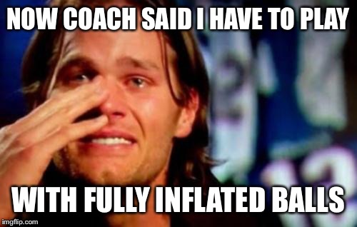 crying tom brady | NOW COACH SAID I HAVE TO PLAY WITH FULLY INFLATED BALLS | image tagged in crying tom brady | made w/ Imgflip meme maker