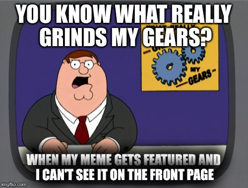 Peter Griffin News | YOU KNOW WHAT REALLY GRINDS MY GEARS? WHEN MY MEME GETS FEATURED AND I CAN'T SEE IT ON THE FRONT PAGE | image tagged in memes,peter griffin news | made w/ Imgflip meme maker