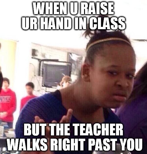 Black Girl Wat | WHEN U RAISE UR HAND IN CLASS BUT THE TEACHER WALKS RIGHT PAST YOU | image tagged in memes,black girl wat | made w/ Imgflip meme maker