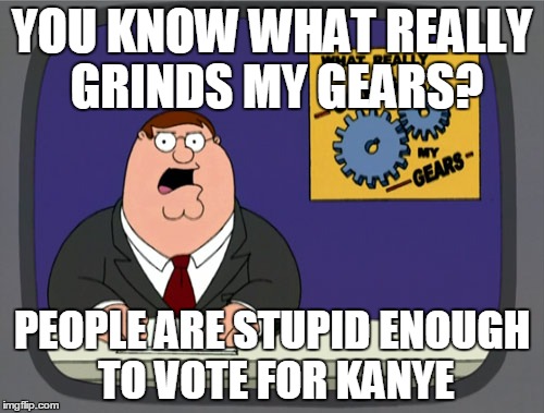 Peter Griffin News | YOU KNOW WHAT REALLY GRINDS MY GEARS? PEOPLE ARE STUPID ENOUGH TO VOTE FOR KANYE | image tagged in memes,peter griffin news | made w/ Imgflip meme maker