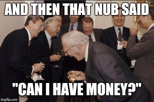 Laughing Men In Suits Meme | AND THEN THAT NUB SAID "CAN I HAVE MONEY?" | image tagged in memes,laughing men in suits | made w/ Imgflip meme maker