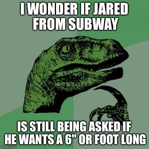 Philosoraptor Meme | I WONDER IF JARED FROM SUBWAY IS STILL BEING ASKED IF HE WANTS A 6" OR FOOT LONG | image tagged in memes,philosoraptor | made w/ Imgflip meme maker