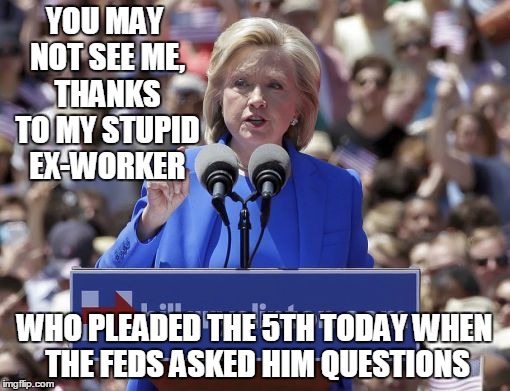 Hillary | YOU MAY NOT SEE ME, THANKS TO MY STUPID EX-WORKER WHO PLEADED THE 5TH TODAY WHEN THE FEDS ASKED HIM QUESTIONS | image tagged in hillary | made w/ Imgflip meme maker