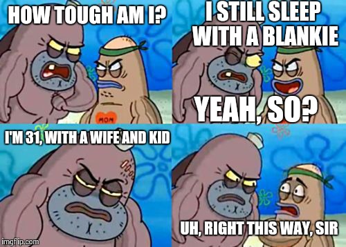 How tough am I? | HOW TOUGH AM I? I STILL SLEEP WITH A BLANKIE YEAH, SO? I'M 31, WITH A WIFE AND KID UH, RIGHT THIS WAY, SIR | image tagged in how tough am i | made w/ Imgflip meme maker
