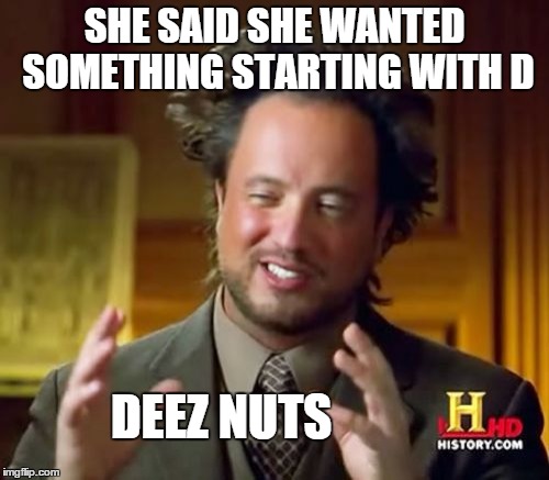 Ancient Aliens | SHE SAID SHE WANTED SOMETHING STARTING WITH D DEEZ NUTS | image tagged in memes,ancient aliens | made w/ Imgflip meme maker