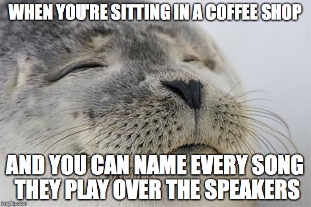 Satisfied Seal | WHEN YOU'RE SITTING IN A COFFEE SHOP AND YOU CAN NAME EVERY SONG THEY PLAY OVER THE SPEAKERS | image tagged in memes,satisfied seal | made w/ Imgflip meme maker