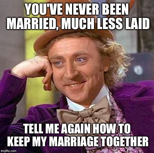 Creepy Condescending Wonka Meme | YOU'VE NEVER BEEN MARRIED, MUCH LESS LAID TELL ME AGAIN HOW TO KEEP MY MARRIAGE TOGETHER | image tagged in memes,creepy condescending wonka | made w/ Imgflip meme maker