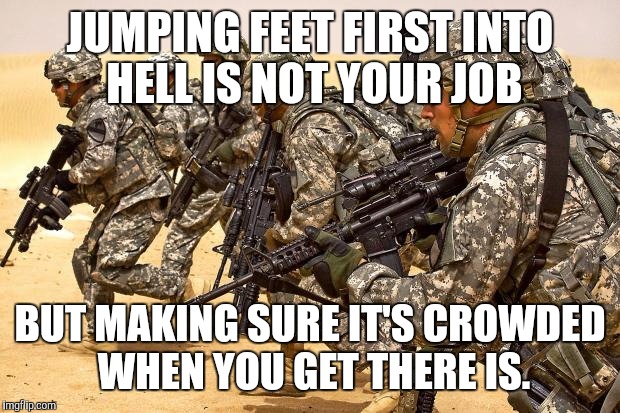 Military  | JUMPING FEET FIRST INTO HELL IS NOT YOUR JOB BUT MAKING SURE IT'S CROWDED WHEN YOU GET THERE IS. | image tagged in military  | made w/ Imgflip meme maker