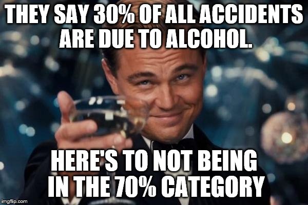 Leonardo Dicaprio Cheers | THEY SAY 30% OF ALL ACCIDENTS ARE DUE TO ALCOHOL. HERE'S TO NOT BEING IN THE 70% CATEGORY | image tagged in memes,leonardo dicaprio cheers | made w/ Imgflip meme maker