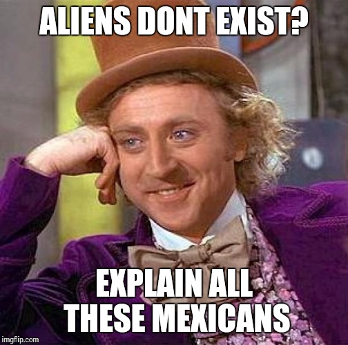 Creepy Condescending Wonka Meme | ALIENS DONT EXIST? EXPLAIN ALL THESE MEXICANS | image tagged in memes,creepy condescending wonka | made w/ Imgflip meme maker