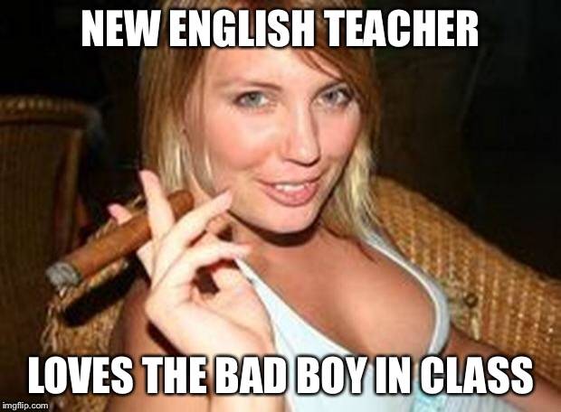 Looks like the bad kid is gonna get the A in her class | NEW ENGLISH TEACHER LOVES THE BAD BOY IN CLASS | image tagged in cigar babe,memes | made w/ Imgflip meme maker