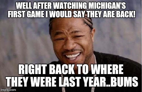 Yo Dawg Heard You | WELL AFTER WATCHING MICHIGAN'S FIRST GAME I WOULD SAY THEY ARE BACK! RIGHT BACK TO WHERE THEY WERE LAST YEAR..BUMS | image tagged in memes,yo dawg heard you | made w/ Imgflip meme maker