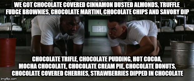 forrest gump | WE GOT CHOCOLATE COVERED CINNAMON DUSTED ALMONDS, TRUFFLE FUDGE BROWNIES,CHOCOLATE MARTINI, CHOCOLATE CHIPS AND SAVORY DIP CHOCOLATE TRIFLE | image tagged in forrest gump | made w/ Imgflip meme maker
