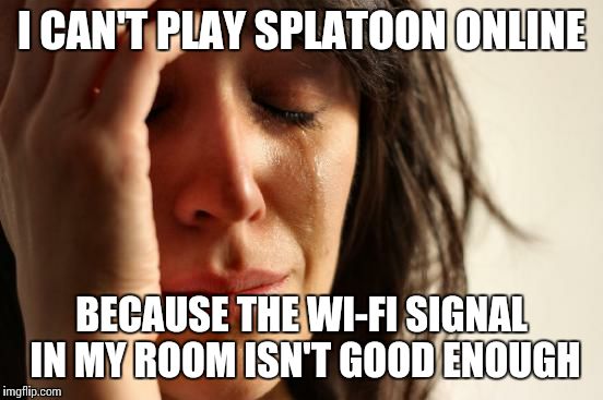 I can't be the only one with this problem | I CAN'T PLAY SPLATOON ONLINE BECAUSE THE WI-FI SIGNAL IN MY ROOM ISN'T GOOD ENOUGH | image tagged in memes,first world problems,wi-fi,internet,splatoon,relatable | made w/ Imgflip meme maker