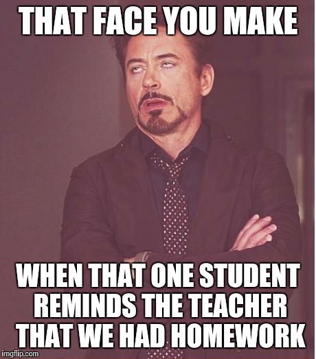 We've all been there | THAT FACE YOU MAKE WHEN THAT ONE STUDENT REMINDS THE TEACHER THAT WE HAD HOMEWORK | image tagged in memes,face you make robert downey jr,relatable | made w/ Imgflip meme maker