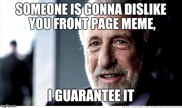 There's always at least one... | SOMEONE IS GONNA DISLIKE YOU FRONT PAGE MEME, I GUARANTEE IT | image tagged in memes,i guarantee it | made w/ Imgflip meme maker
