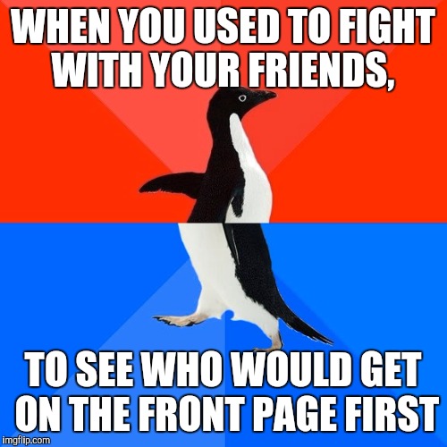 Nothing wrong with that | WHEN YOU USED TO FIGHT WITH YOUR FRIENDS, TO SEE WHO WOULD GET ON THE FRONT PAGE FIRST | image tagged in memes,socially awesome awkward penguin | made w/ Imgflip meme maker