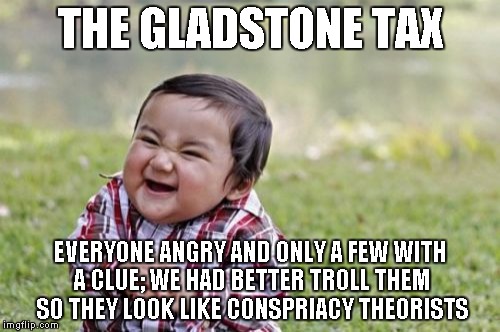 Evil Toddler | THE GLADSTONE TAX EVERYONE ANGRY AND ONLY A FEW WITH A CLUE; WE HAD BETTER TROLL THEM SO THEY LOOK LIKE CONSPRIACY THEORISTS | image tagged in memes,evil toddler | made w/ Imgflip meme maker