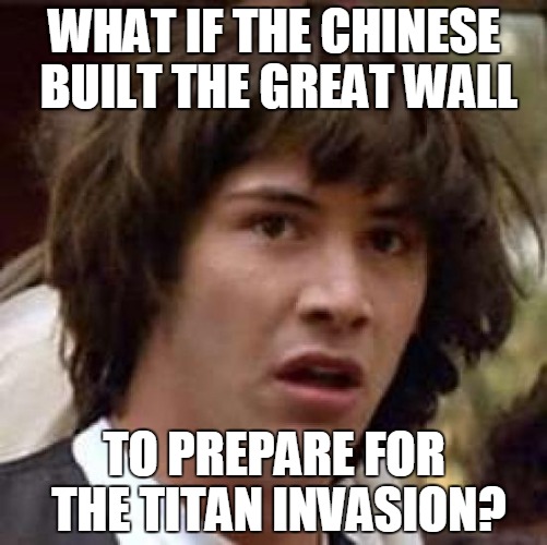 Attack on Titan Theories IRL | WHAT IF THE CHINESE BUILT THE GREAT WALL TO PREPARE FOR THE TITAN INVASION? | image tagged in memes,conspiracy keanu | made w/ Imgflip meme maker