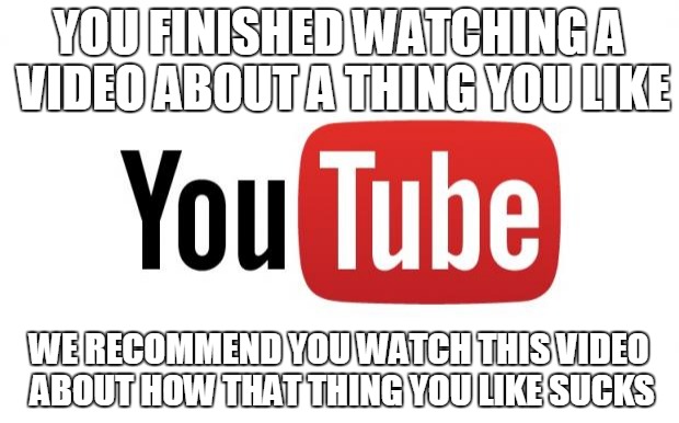 YouTube Recommendations in a Nutshell | YOU FINISHED WATCHING A VIDEO ABOUT A THING YOU LIKE WE RECOMMEND YOU WATCH THIS VIDEO ABOUT HOW THAT THING YOU LIKE SUCKS | image tagged in youtube | made w/ Imgflip meme maker