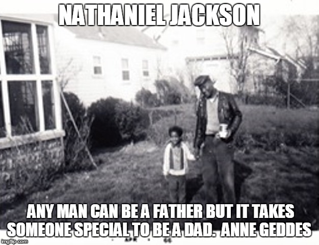 Nathaniel Jackson | NATHANIEL JACKSON ANY MAN CAN BE A FATHER BUT IT TAKES SOMEONE SPECIAL TO BE A DAD. ANNE GEDDES | image tagged in father's love | made w/ Imgflip meme maker