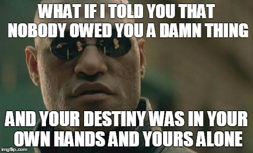 Matrix Morpheus Meme | WHAT IF I TOLD YOU THAT NOBODY OWED YOU A DAMN THING AND YOUR DESTINY WAS IN YOUR OWN HANDS AND YOURS ALONE | image tagged in memes,matrix morpheus | made w/ Imgflip meme maker