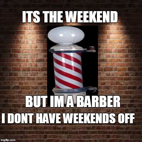 Barbers Off Weekends | ITS THE WEEKEND BUT IM A BARBER I DONT HAVE WEEKENDS OFF | image tagged in barber,weekend,holidays,haircut | made w/ Imgflip meme maker