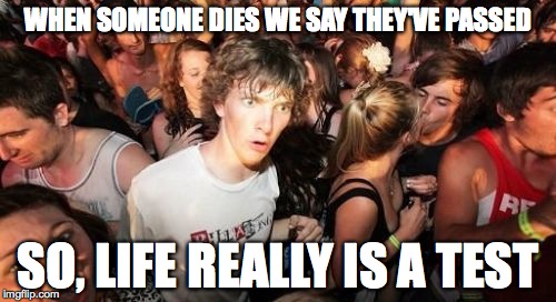 Sudden Clarity Clarence Meme | WHEN SOMEONE DIES WE SAY THEY'VE PASSED SO, LIFE REALLY IS A TEST | image tagged in memes,sudden clarity clarence,AdviceAnimals | made w/ Imgflip meme maker