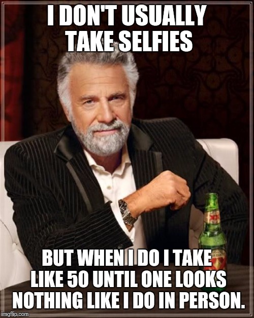 The Most Interesting Man In The World | I DON'T USUALLY TAKE SELFIES BUT WHEN I DO I TAKE LIKE 50 UNTIL ONE LOOKS NOTHING LIKE I DO IN PERSON. | image tagged in memes,the most interesting man in the world | made w/ Imgflip meme maker