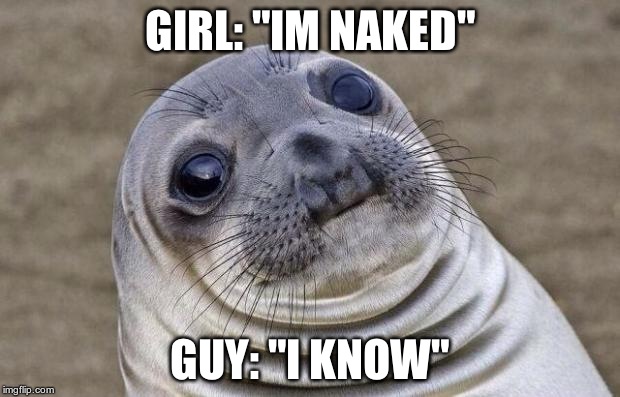 Awkward Moment Sealion | GIRL: "IM NAKED" GUY: "I KNOW" | image tagged in memes,awkward moment sealion | made w/ Imgflip meme maker