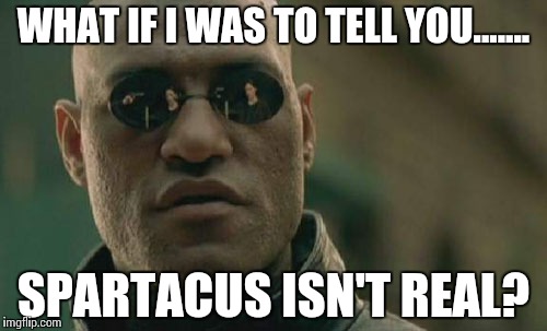 Matrix Morpheus Meme | WHAT IF I WAS TO TELL YOU....... SPARTACUS ISN'T REAL? | image tagged in memes,matrix morpheus | made w/ Imgflip meme maker
