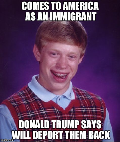 Bad Luck Brian | COMES TO AMERICA AS AN IMMIGRANT DONALD TRUMP SAYS WILL DEPORT THEM BACK | image tagged in memes,bad luck brian | made w/ Imgflip meme maker