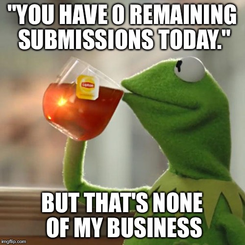 But That's None Of My Business | "YOU HAVE 0 REMAINING SUBMISSIONS TODAY." BUT THAT'S NONE OF MY BUSINESS | image tagged in memes,but thats none of my business,kermit the frog | made w/ Imgflip meme maker